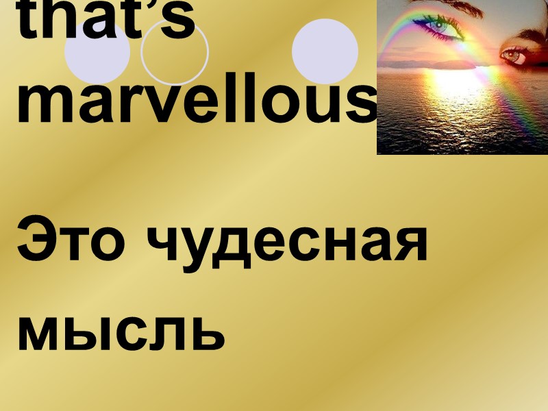 that’s marvellous Это чудесная мысль